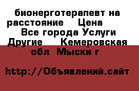 бионерготерапевт на расстояние  › Цена ­ 1 000 - Все города Услуги » Другие   . Кемеровская обл.,Мыски г.